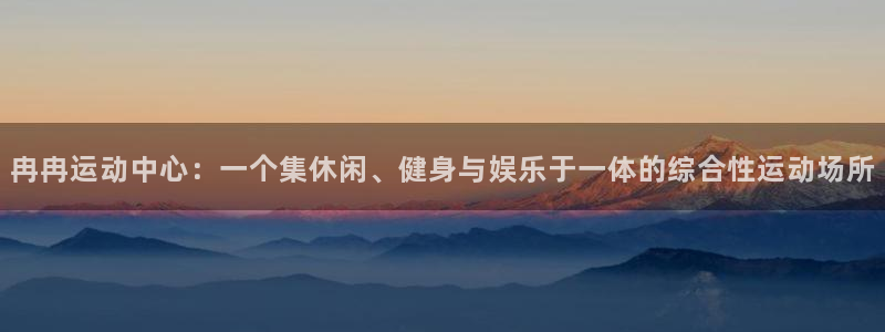 球王会体育：冉冉运动中心：一个集休闲、健身与娱乐于一体的综合性运动场所