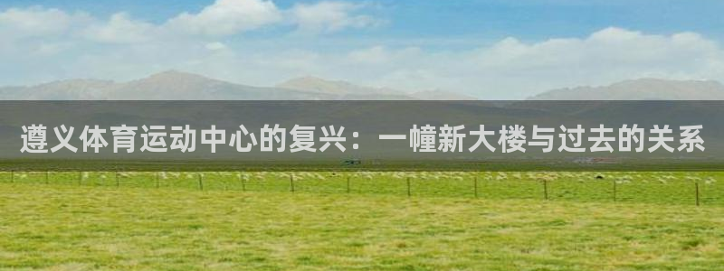 球王会体育：遵义体育运动中心的复兴：一幢新大楼与过去的关系