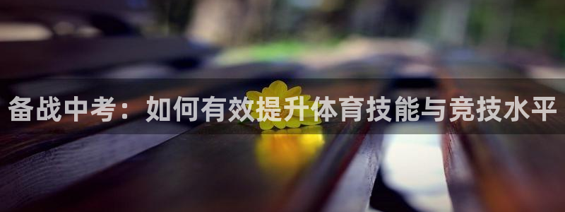 球王会体育：备战中考：如何有效提升体育技能与竞技水平