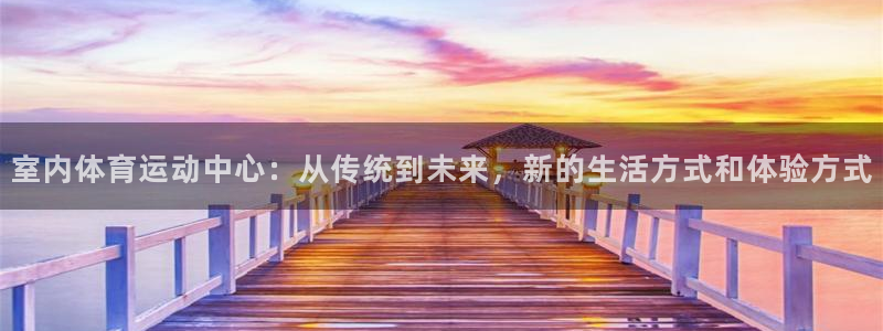 球王会体育：室内体育运动中心：从传统到未来，新的生活方式和体验方式
