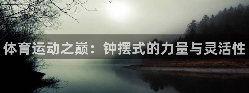 球王会体育：体育运动之巅：钟摆式的力量与灵活性